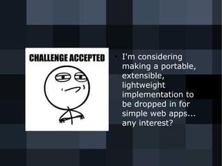 ● I'm considering 
making a portable, 
extensible, 
lightweight 
implementation to 
be dropped in for 
simple web apps... 
any interest? 
 