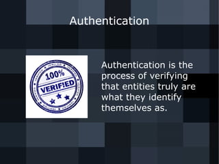 Authentication 
Authentication is the 
process of verifying 
that entities truly are 
what they identify 
themselves as. 
 