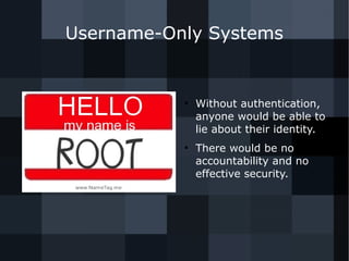 Username-Only Systems 
● Without authentication, 
anyone would be able to 
lie about their identity. 
● There would be no 
accountability and no 
effective security. 
 