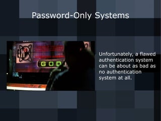 Password-Only Systems 
● Unfortunately, a flawed 
authentication system 
can be about as bad as 
no authentication 
system at all. 
 