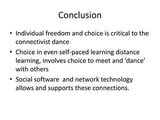 Conclusion
• Individual freedom and choice is critical to the
  connectivist dance
• Choice in even self-paced learning distance
  learning, involves choice to meet and ‘dance’
  with others
• Social software and network technology
  allows and supports these connections.
 