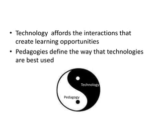 • Technology affords the interactions that
  create learning opportunities
• Pedagogies define the way that technologies
  are best used


                             Technology


                  Pedagogy
 