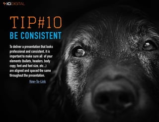 10
TIP#10
BE CONSISTENT
To deliver a presentation that looks
professional and consistent, it is
important to make sure all of your
elements (bullets, headers, body
copy, font and font size, etc...)
are aligned and spaced the same
throughout the presentation.
How-To-Link
 