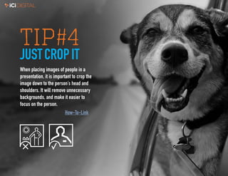 4
TIP#4
JUSTCROPIT
When placing images of people in a
presentation, it is important to crop the
image down to the person’s head and
shoulders. It will remove unnecessary
backgrounds, and make it easier to
focus on the person.
How-To-Link
 