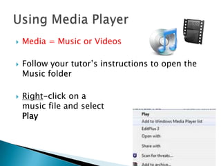  Media = Music or Videos
 Follow your tutor’s instructions to open the
Music folder
 Right-click on a
music file and select
Play
 