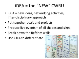 iDEA = the “NEW” CWRU iDEA = new ideas, networking activities,  inter-disciplinary approach Put together deals and projects Produce live events – of all shapes and sizes Break down the fiefdom walls Use iDEA to differentiate  