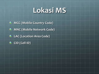 Lokasi MS
MCC (Mobile Country Code)
MNC (Mobile Network Code)
LAC (Location Area Code)
CID (Cell ID)
 