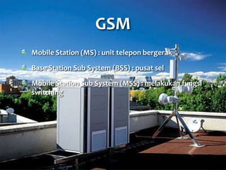 GSM
Mobile Station (MS) : unit telepon bergerak
Base Station Sub System (BSS) : pusat sel
Mobile Station Sub System (MSS) : melakukan fungsi
switching
 