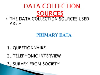 DATA COLLECTION
          SOURCES
• THE DATA COLLECTION SOURCES USED
  ARE:-

            PRIMARY DATA

1. QUESTIONNAIRE
2. TELEPHONIC INTERVIEW
3. SURVEY FROM SOCIETY
 