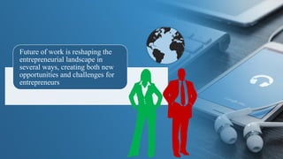 Future of work is reshaping the
entrepreneurial landscape in
several ways, creating both new
opportunities and challenges for
entrepreneurs
 