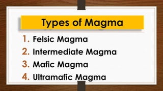 Types of Magma
1. Felsic Magma
2. Intermediate Magma
3. Mafic Magma
4. Ultramafic Magma
 