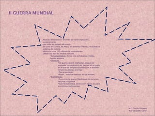 M.C García Chimeno IES “Leopoldo Cano” Alcanzó  dimensiones  enormes se vieron implicados , sucesivamente, casi todos los países del mundo. Se luchó en Europa, en África,  en extremo Oriente y, en todos los océanos del planeta. Movilizó a unos 110 millones de combatientes. Utilizó todo tipo de  medios de lucha. Armamentística s. Armas más sofisticadas, misiles, bomba atómica. Técnicas.  De guerra, guerra relámpago, ataque por sorpresa, concentración de  fuerzas en un punto en el que los tanques ayudados por la aviación rompen la defensa enemiga Tierra quemada Radar,  motor de reacción en los aviones. Económicas.  Economía de guerra .Destinando los recursos del país a la guerra Guerra económica. Destrucción de los recursos económicos del enemigo. 