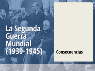 La Segunda
Guerra
Mundial
(1939-1945) Consecuencias
 