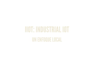 IIOT: INDUSTRIAL IOT
UN ENFOQUE LOCAL
 