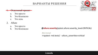 ВАРИАНТЫ РЕШЕНИЯ
1. Отдельный проект
a. Это просто
b. Это безопасно
c. Это лень
2. Allure
a. Это просто
b. Это безопасно @allure.severity(pytest.allure.severity_level.CRITICAL)
#terminal
>>pytest rnd.tests/ --allure_severities=critical		
 