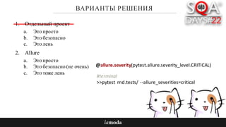 ВАРИАНТЫ РЕШЕНИЯ
1. Отдельный проект
a. Это просто
b. Это безопасно
c. Это лень
2. Allure
a. Это просто
b. Это безопасно (не очень)
c. Это тоже лень
@allure.severity(pytest.allure.severity_level.CRITICAL)
#terminal
>>pytest rnd.tests/ --allure_severities=critical		
 