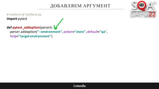 ДОБАВЛЯЕМ АРГУМЕНТ
#	content	of	conftest.py
import	pytest
def pytest_addoption(parser):
parser.addoption("--environment",	action="store",	default="qa",
help="target	environment")
 