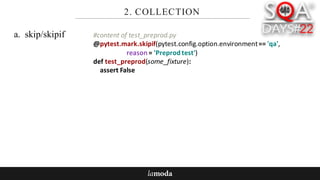 2. COLLECTION
a. skip/skipif #content	of	test_preprod.py
@pytest.mark.skipif(pytest.config.option.environment==	'qa',	
reason	=	'Preprodtest')
def test_preprod(some_fixture):
assert	False
 