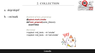 2. COLLECTION
a. skip/skipif
b. --m/mark #content	of	test_preprod.py
@pytest.mark.smoke
def test_preprod(some_fixture):
assert	False
#terminal
>>pytest rnd_tests --m	'smoke'
>>pytest rnd_tests --m	'not	smoke'
 