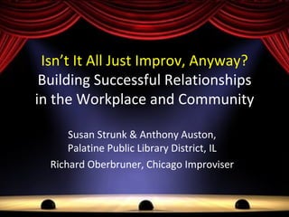 Isn’t It All Just Improv, Anyway?
 Building Successful Relationships
in the Workplace and Community

      Susan Strunk & Anthony Auston,
      Palatine Public Library District, IL
  Richard Oberbruner, Chicago Improviser
 