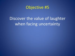 Objective #5

Discover the value of laughter
   when facing uncertainty
 