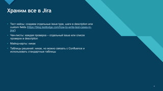 Образец заголовка
4
Храним все в Jira
• Тест кейсы: создаем отдельные issue type, шаги в description или
custom fields (https://blog.testlodge.com/how-to-write-test-cases-in-
jira/)
• Чек-листы: каждая проверка – отдельный issue или список
проверок в description
• Майнд-карты: никак
• Таблицы решений: никак, но можно связать с Confluence и
использовать стандартные таблицы
4
 