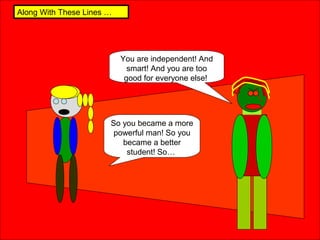 Along With These Lines …
So you became a more
powerful man! So you
became a better
student! So…
You are independent! And
smart! And you are too
good for everyone else!
 