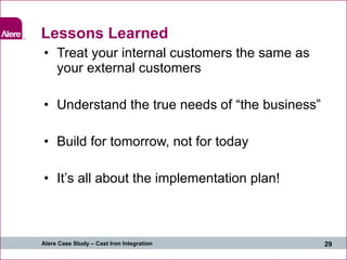 Lessons Learned Treat your internal customers the same as your external customers Understand the true needs of “the business” Build for tomorrow, not for today It’s all about the implementation plan! 