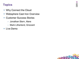 Topics Why Connect the Cloud Websphere Cast Iron Overview Customer Success Stories Jonathan Stern, Alere Mark Litherland, Grizzard Live Demo 