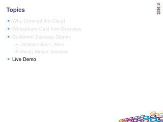 Topics Why Connect the Cloud Websphere Cast Iron Overview Customer Success Stories Jonathan Stern, Alere Randy Berger, Siemens Live Demo 