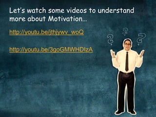 Let’s watch some videos to understand
more about Motivation…
http://youtu.be/jthjywv_woQ
http://youtu.be/3goGMWHDIzA
 