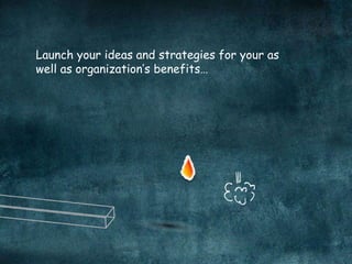 Launch your ideas and strategies for your as
well as organization’s benefits…
 