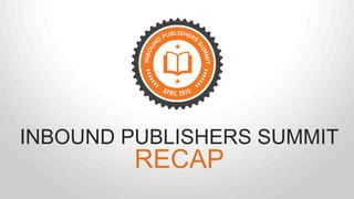 INBOUND PUBLISHERS SUMMIT
RECAP
 