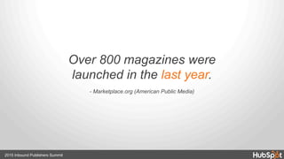 Over 800 magazines were
launched in the last year.
- Marketplace.org (American Public Media)
2015 Inbound Publishers Summit
 