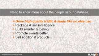 > Drive high quality traffic & leads like no else can
> Package & sell intelligence.
> Build smarter targeting.
> Promote events better.
> Sell additional products.
2015 Inbound Publishers Summit
Need to know more about the people in our database.
 