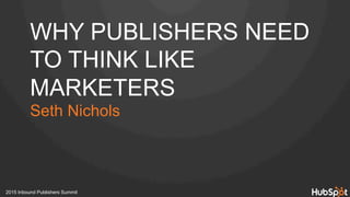 WHY PUBLISHERS NEED
TO THINK LIKE
MARKETERS
Seth Nichols
2015 Inbound Publishers Summit
 