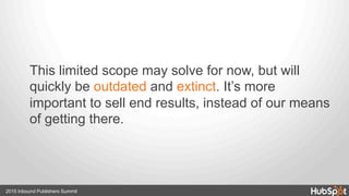 This limited scope may solve for now, but will
quickly be outdated and extinct. It’s more
important to sell end results, instead of our means
of getting there.
2015 Inbound Publishers Summit
 