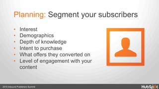 Planning: Segment your subscribers
•  Interest
•  Demographics
•  Depth of knowledge
•  Intent to purchase
•  What offers they converted on
•  Level of engagement with your
content
2015 Inbound Publishers Summit
 