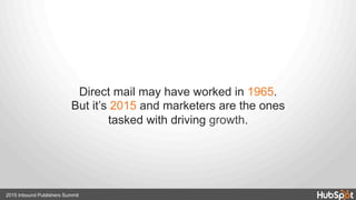 Direct mail may have worked in 1965.
But it’s 2015 and marketers are the ones
tasked with driving growth.
2015 Inbound Publishers Summit
 