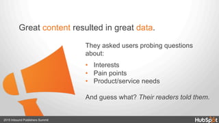 2015 Inbound Publishers Summit
They asked users probing questions
about:
•  Interests
•  Pain points
•  Product/service needs
And guess what? Their readers told them.
Great content resulted in great data.
 