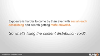 2015 Inbound Publishers Summit
Exposure is harder to come by than ever with social reach
diminishing and search getting more crowded.
So what’s filling the content distribution void?
 