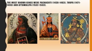 THE MOST KNOWN KINGS WERE PACHACUTI (1438-1463), THUPA (1471-
1493) AND ATTAWALLPA (1532-1533).
 