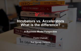 Incubators vs. Accelerators
What is the difference?
A Business Model Perspective
Franki Chamaki
Red Garage Ventures
 