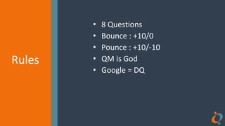 Rules
Rules
• 8 Questions
• Bounce : +10/0
• Pounce : +10/-10
• QM is God
• Google = DQ
 