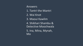 Answers
1. Tantri the Mantri
2. Wai Knot
3. Maoui Kawlim
4. Shikhari Shambu &
Detective Moochwala
5. Ina, Mina, Mynah,
Mo
 