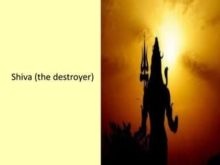 Shiva (the destroyer)
 