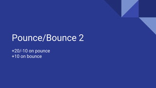 Pounce/Bounce 2
+20/-10 on pounce
+10 on bounce
 