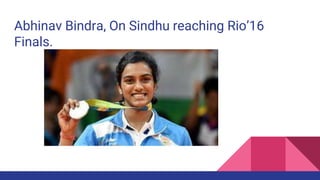 Abhinav Bindra, On Sindhu reaching Rio’16
Finals.
 