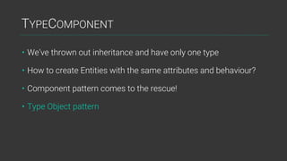 TYPECOMPONENT
• We’ve thrown out inheritance and have only one type
• How to create Entities with the same attributes and behaviour?
• Component pattern comes to the rescue!
• Type Object pattern
 