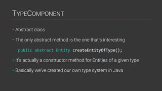 TYPECOMPONENT
• Abstract class
• The only abstract method is the one that’s interesting
• It’s actually a constructor method for Entities of a given type
• Basically we’ve created our own type system in Java
 